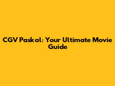 CGV Paskal: Your Ultimate Movie Guide