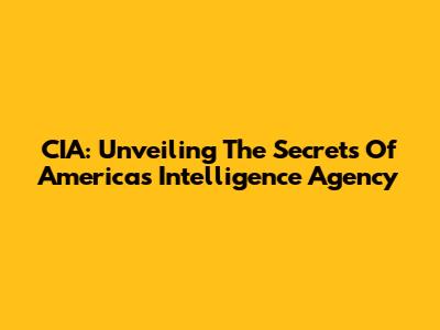 CIA: Unveiling The Secrets Of America's Intelligence Agency