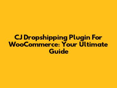 CJ Dropshipping Plugin For WooCommerce: Your Ultimate Guide