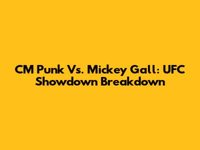 CM Punk Vs. Mickey Gall: UFC Showdown Breakdown