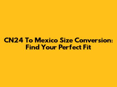 CN24 To Mexico Size Conversion: Find Your Perfect Fit