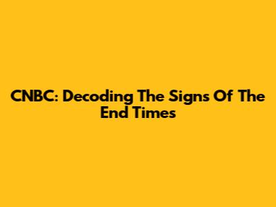 CNBC: Decoding The Signs Of The End Times