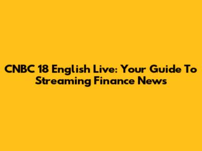 CNBC 18 English Live: Your Guide To Streaming Finance News
