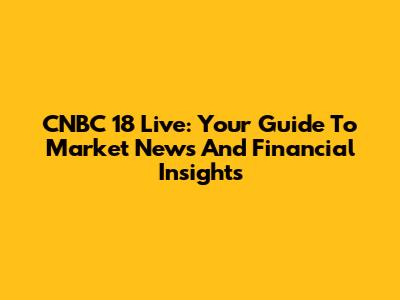 CNBC 18 Live: Your Guide To Market News And Financial Insights