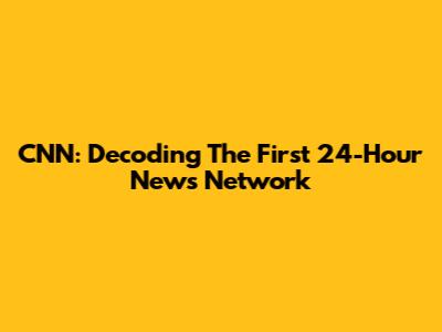 CNN: Decoding The First 24-Hour News Network