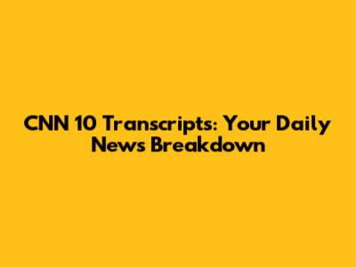 CNN 10 Transcripts: Your Daily News Breakdown