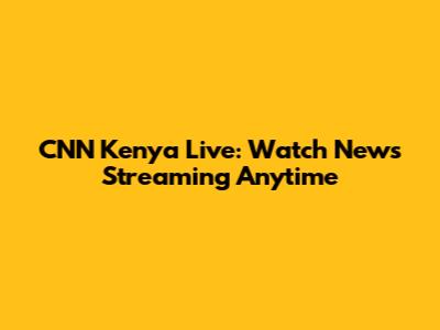 CNN Kenya Live: Watch News Streaming Anytime