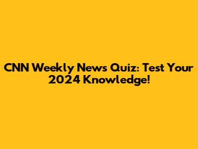 CNN Weekly News Quiz: Test Your 2024 Knowledge!