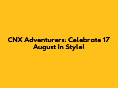 CNX Adventurers: Celebrate 17 August In Style!