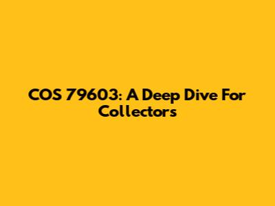 COS 79603: A Deep Dive For Collectors