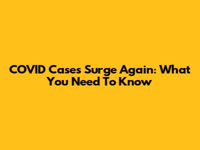COVID Cases Surge Again: What You Need To Know
