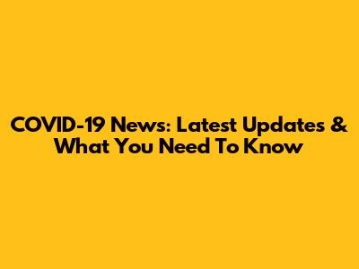 COVID-19 News: Latest Updates & What You Need To Know