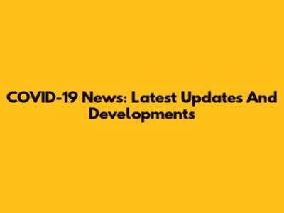 COVID-19 News: Latest Updates And Developments