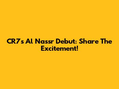 CR7's Al Nassr Debut: Share The Excitement!