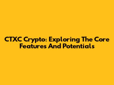 CTXC Crypto: Exploring The Core Features And Potentials