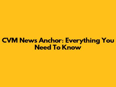 CVM News Anchor: Everything You Need To Know