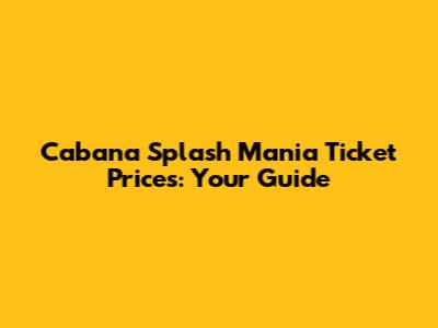 Cabana Splash Mania Ticket Prices: Your Guide