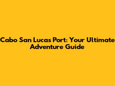 Cabo San Lucas Port: Your Ultimate Adventure Guide