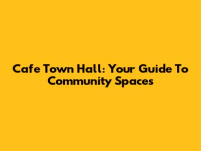Cafe Town Hall: Your Guide To Community Spaces