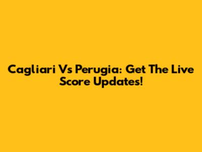 Cagliari Vs Perugia: Get The Live Score Updates!