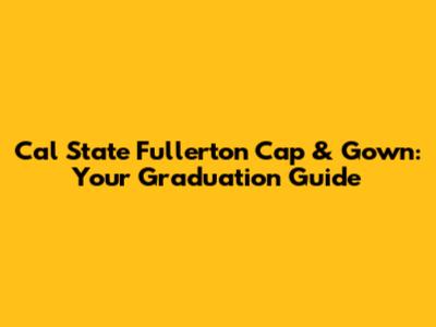 Cal State Fullerton Cap & Gown: Your Graduation Guide