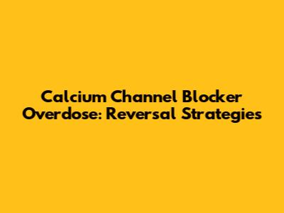 Calcium Channel Blocker Overdose: Reversal Strategies