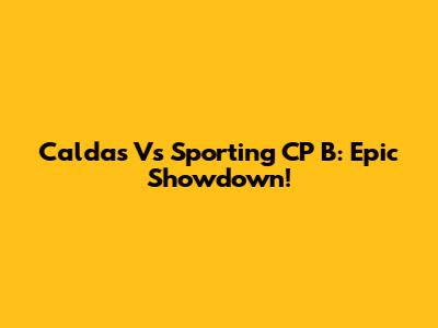 Caldas Vs Sporting CP B: Epic Showdown!