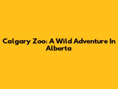 Calgary Zoo: A Wild Adventure In Alberta