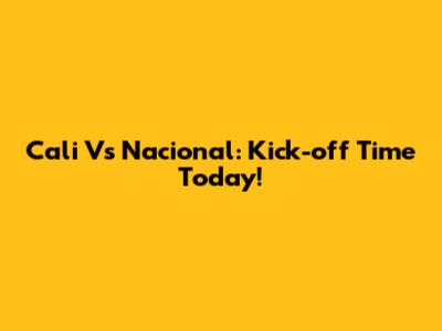 Cali Vs Nacional: Kick-off Time Today!
