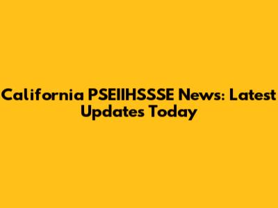California PSEIIHSSSE News: Latest Updates Today