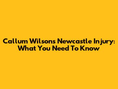 Callum Wilson's Newcastle Injury: What You Need To Know