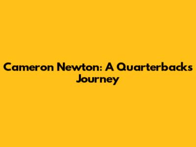Cameron Newton: A Quarterback's Journey