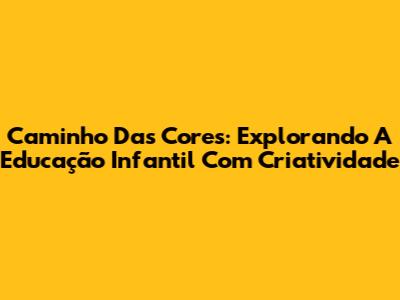 Caminho Das Cores: Explorando A Educação Infantil Com Criatividade