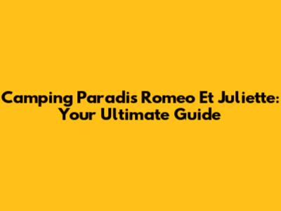 Camping Paradis Romeo Et Juliette: Your Ultimate Guide