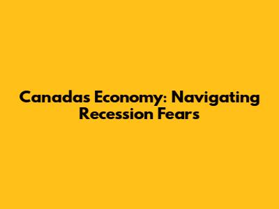 Canada's Economy: Navigating Recession Fears