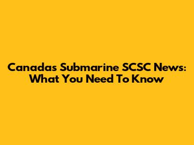 Canada's Submarine SCSC News: What You Need To Know