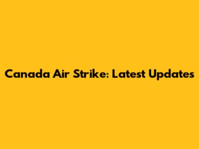 Canada Air Strike: Latest Updates