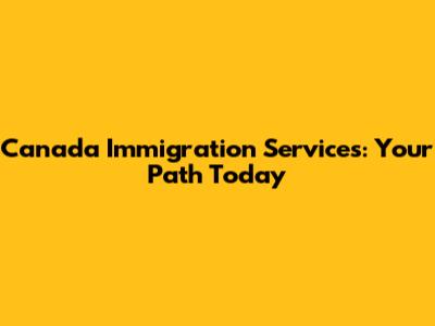 Canada Immigration Services: Your Path Today