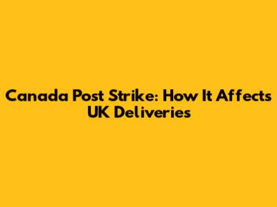 Canada Post Strike: How It Affects UK Deliveries