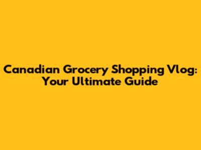 Canadian Grocery Shopping Vlog: Your Ultimate Guide