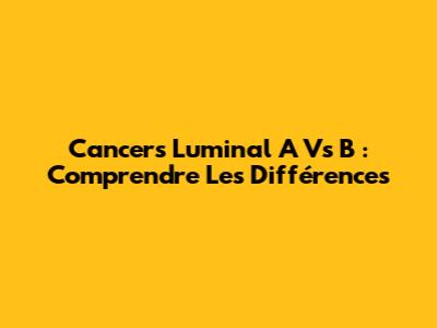 Cancers Luminal A Vs B : Comprendre Les Différences