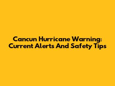Cancun Hurricane Warning: Current Alerts And Safety Tips