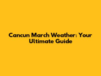 Cancun March Weather: Your Ultimate Guide