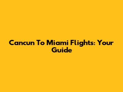 Cancun To Miami Flights: Your Guide