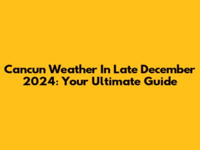 Cancun Weather In Late December 2024: Your Ultimate Guide