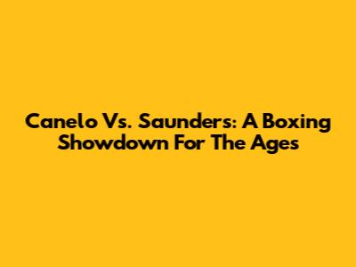 Canelo Vs. Saunders: A Boxing Showdown For The Ages