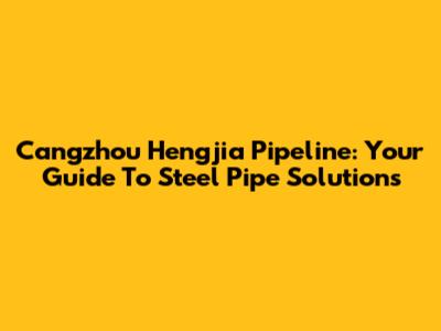 Cangzhou Hengjia Pipeline: Your Guide To Steel Pipe Solutions