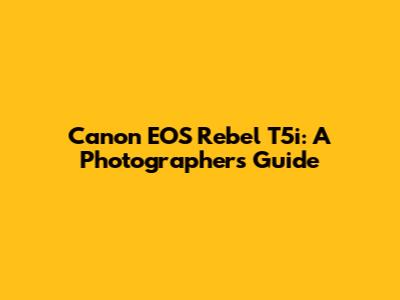 Canon EOS Rebel T5i: A Photographer's Guide