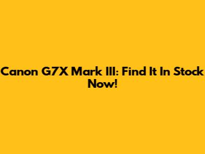 Canon G7X Mark III: Find It In Stock Now!