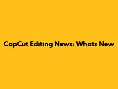 CapCut Editing News: What's New